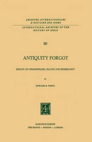 Antiquity Forgot : Essays on Shakespeare, Bacon and Rembrandt - Howard B. White