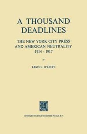 A Thousand Deadlines : The New York City Press and American Neutrality, 1914-17 - Kevin O’Keefe