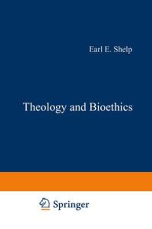 Theology and Bioethics : Exploring the Foundations and Frontiers - E.E. Shelp