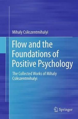 Flow and the Foundations of Positive Psychology : The Collected Works of Mihaly Csikszentmihalyi - Mihaly Csikszentmihalyi