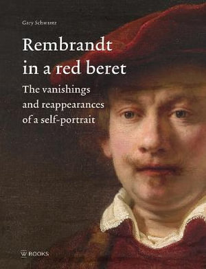 Rembrandt in a Red Beret : The vanishings and reappearances of a self-portrait - Gary Schwartz