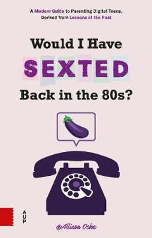 Would I Have Sexted Back in the 80s? : A Modern Guide to Parenting Digital Teens, Derived from Lessons of the Past - Allison Ochs