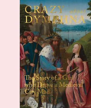 Crazy about Dymphna : The Story of a Girl who Drove a Medieval City Mad - SVEN VAN DORST