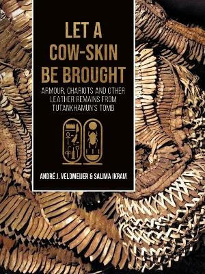 Let a Cow-Skin Be Brought : Armour, Chariots and Other Leather Remains from Tutankhamun's Tomb - Andre J. Veldmeijer