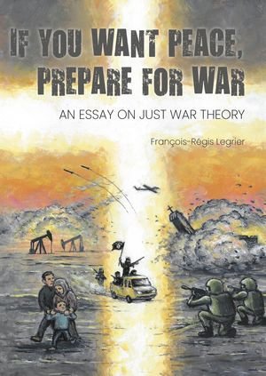 If you want peace, prepare for war : an essay on just war - François-Régis Legrier