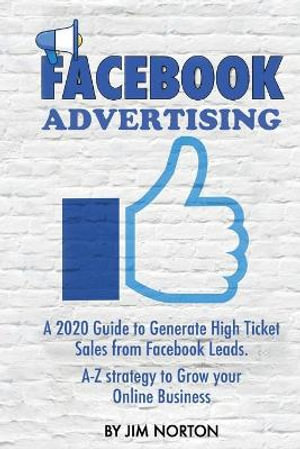 Facebook Advertising : A 2020 Guide to Generate High Ticket Sales from Facebook Leads. A-Z strategy to Grow your Online Business - Jim Norton