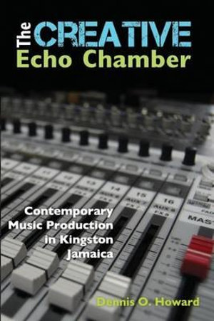 The Creative Echo Chamber : Contemporary Music Production in Kingston Jamaica - Dennis O. Howard