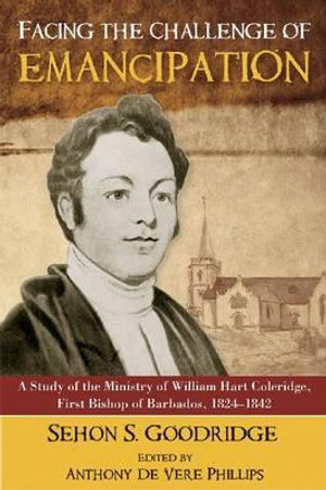 Facing the Challenge of Emancipation : A Study of the Ministry of William Hart Coleridge, First Bishop of Barbados, 1824-1842 - Sehon S. Goodridge