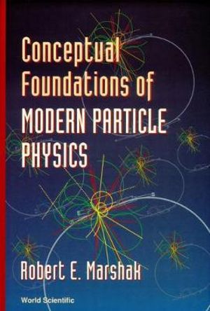 Conceptual Foundations of Modern Particle Physics : Conceptual Evolution of the New Discipline of Particle Physics During the Past Fifty Years :  Conceptual Evolution of the New Discipline of Particle Physics During the Past Fifty Years - Robert Eugene Marshak