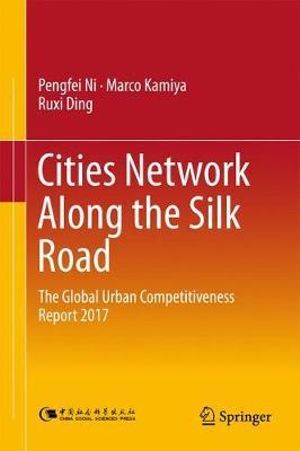 Cities Network Along the Silk Road : The Global Urban Competitiveness Report 2017 - Pengfei Ni