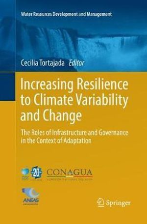 Increasing Resilience to Climate Variability and Change : The Roles of Infrastructure and Governance in the Context of Adaptation - Cecilia Tortajada