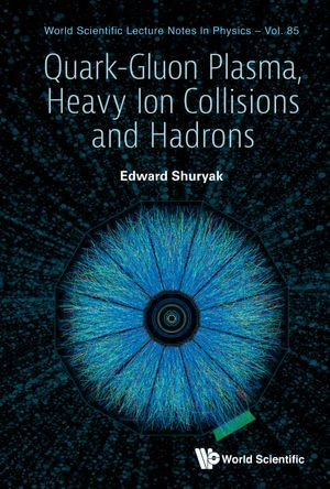 Quark-Gluon Plasma, Heavy Ion Collisions and Hadrons : World Scientific Lecture Notes in Physics : Book 85 - Edward Shuryak