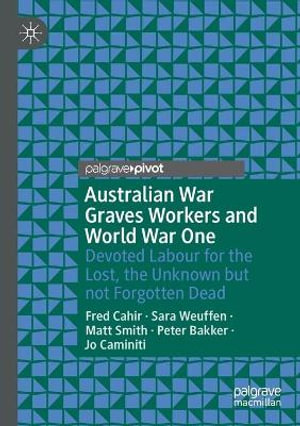 Australian War Graves Workers and World War One : Devoted Labour for the Lost, the Unknown but not Forgotten Dead - Fred Cahir