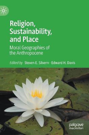 Religion, Sustainability, and Place : Moral Geographies of the Anthropocene - Steven E. Silvern