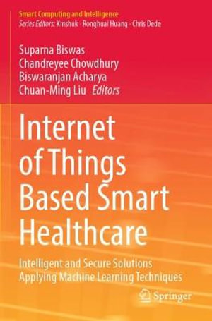 Internet of Things Based Smart Healthcare : Intelligent and Secure Solutions Applying Machine Learning Techniques - Suparna Biswas