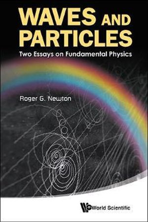 WAVES AND PARTICLES : TWO ESSAYS ON FUNDAMENTAL PHYSICS - ROGER G NEWTON