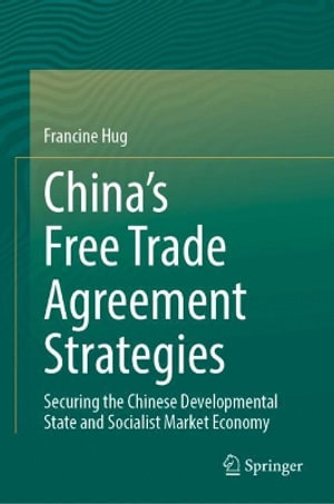 China's Free Trade Agreement Strategies : Securing the Chinese Developmental State and Socialist Market Economy - Francine Hug