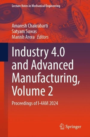 Industry 4.0 and Advanced Manufacturing, Volume 2 : Proceedings of I-4am 2024 - Amaresh Chakrabarti