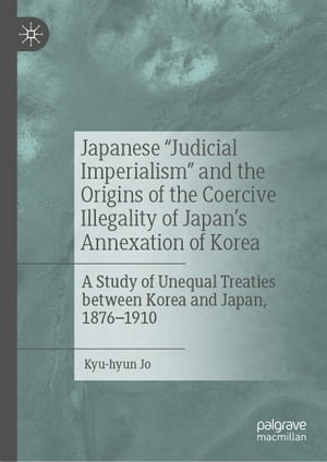 Japanese "Judicial Imperialism" and the Origins of the Coercive Illegality of Japan's Annexation of Korea : A Study of Unequal Treaties between Korea and Japan, 1876-1910 - Kyu-hyun Jo