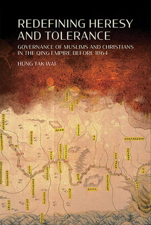 Redefining Heresy and Tolerance : Governance of Muslims and Christians in the Qing Empire Before 1864 - Tak Wai Hung