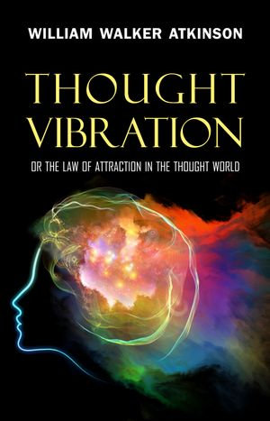 Thought Vibration : or the Law of Attraction in the Thought World - William Walker Atkinson