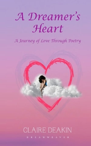 A Dreamers Heart : A Journey Of Love Through Poetry - Claire Louise Deakin