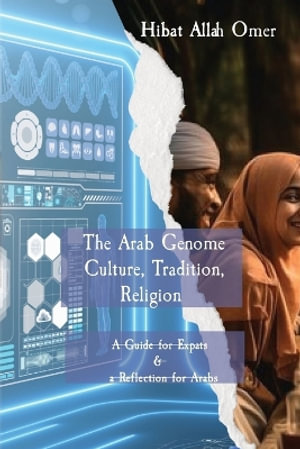 The Arab Genome : Culture, Tradition, and Religion - A Guide to Effective Engagement  in the Arab World - Hibat Abdel Rahim Saad Omer