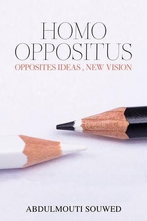 Homo Oppositus : Opposites Ideas , New Vision - Abdulmouti Souwed