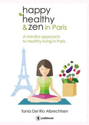 Happy healthy and zen in Paris : A mindful approach to healthy living in Paris - Tania Del Rio Albrechtsen