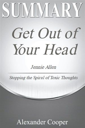 Summary Of Get Out Of Your Head By Jennie Allen Stopping The Spiral Of Toxic Thoughts A Comprehensive Summary Ebook By Alexander Cooper Booktopia