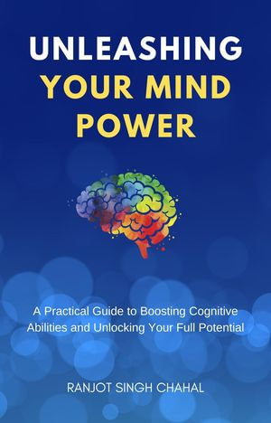 Unleashing Your Mind Power : A Practical Guide to Boosting Cognitive Abilities and Unlocking Your Full Potential - Ranjot Singh Chahal