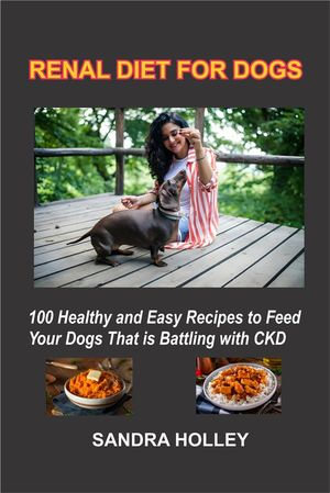 Renal Diet for Dogs : 100 Healthy and Easy Recipes to Feed Your Dogs That is Battling with CKD - Holley Sandra