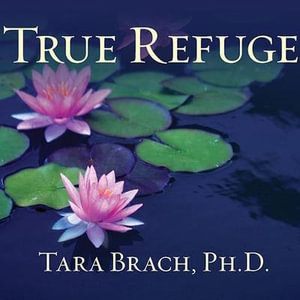 True Refuge : Finding Peace and Freedom in Your Own Awakened Heart - Tara Brach