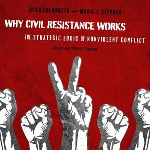 Why Civil Resistance Works : The Strategic Logic of Nonviolent Conflict - Erica Chenoweth