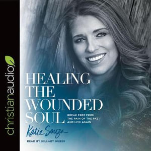 Healing the Wounded Soul Lib/E : Break Free from the Pain of the Past and Live Again - Hillary Huber