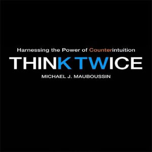 Think Twice : Harnessing the Power of Counterintuition - Michael J. Mauboussin