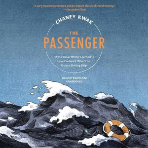 The Passenger : How a Travel Writer Learned to Love Cruises & Other Lies from a Sinking Ship - Chaney Kwak