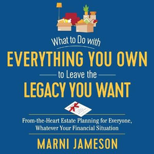 What to Do With Everything You Own to Leave the Legacy You Want : From-the-heart Estate Planning for Everyone, Whatever Your Financial Situation; Library Edition - Marni Jameson