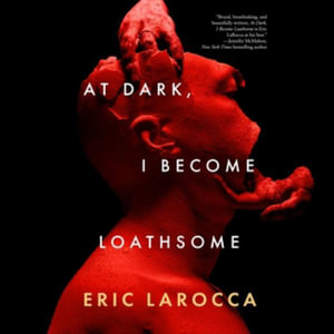 At Dark, I Become Loathsome : Library Edition - Eric Larocca