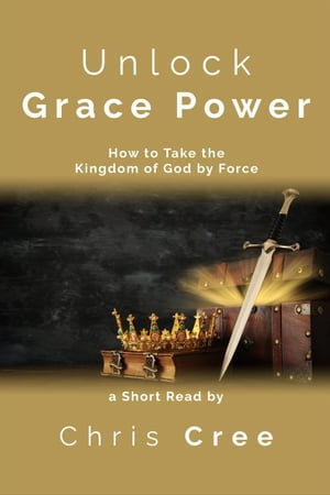 Unlock Grace Power : How to Take the Kingdom of God by Force - Chris Cree