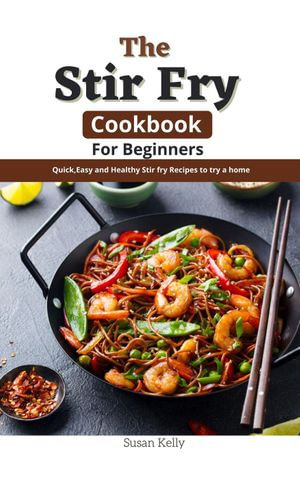 The Stir Fry Cookbook For Beginners : Quick,Easy and Healthy Stir fry Recipes to try a home - Susan Kelly