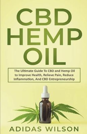 CBD Hemp Oil - The Ultimate Guide To CBD and Hemp Oil to Improve Health, Relieve Pain, Reduce Inflammation, And CBD Entrepreneurship - Adidas Wilson