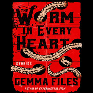 The Worm in Every Heart : Stories - Gemma Files