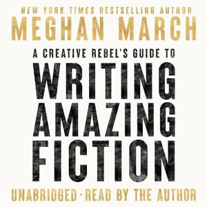 A Creative Rebel's Guide to Writing Amazing Fiction : Creative Rebel's Guide - Meghan March