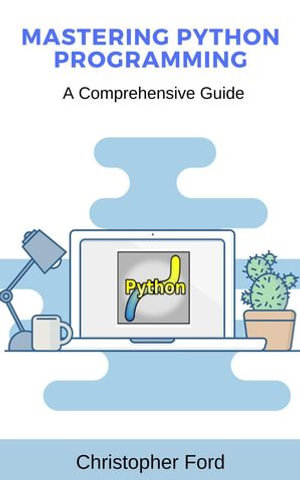 Mastering Python Programming: A Comprehensive Guide : The IT Collection - Christopher Ford