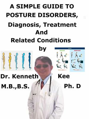 A Simple Guide to Posture Disorders, Diagnosis, Treatment and Related Conditions - Kenneth Kee