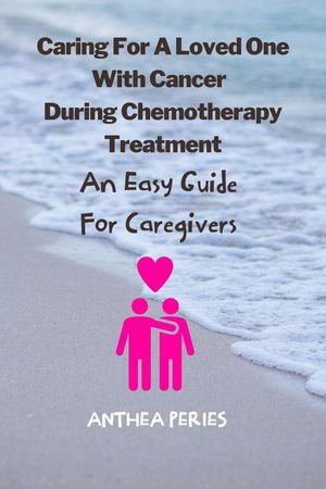 Caring For A Loved One With Cancer & Chemotherapy Treatment : An Easy Guide for Caregivers - Anthea Peries