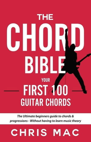 The Chord Bible: Your First 100 Guitar Chords: The Ultimate Beginners Guide To Chords & Progressions - Without Having To Learn Music Theory : Fast And Fun Guitar, #1 - Chris Mac