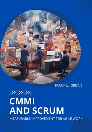 CMMI and Scrum : Measurable Improvement for Agile Work - Frank L. Jordan