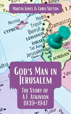 God's Man in Jerusalem : The Story of A.F. Atkinson - 1939 to 1947 - Martin Jones